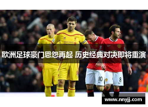 欧洲足球豪门恩怨再起 历史经典对决即将重演 欧洲足球豪门恩怨再起 历史经典对决即将重演