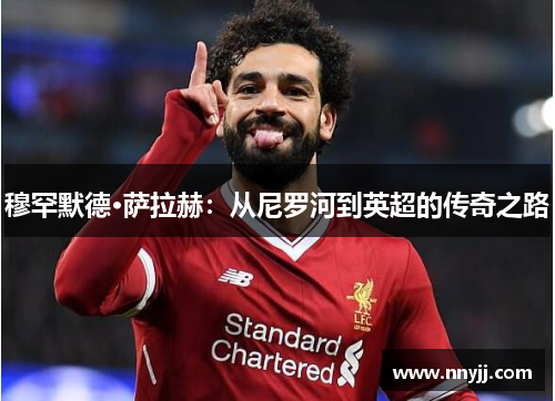 穆罕默德·萨拉赫：从尼罗河到英超的传奇之路