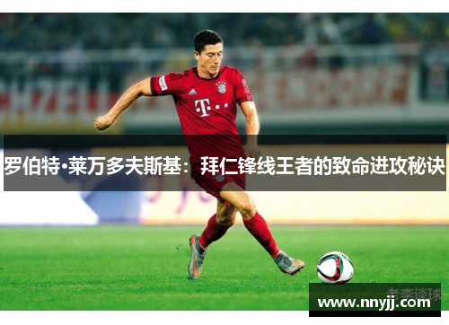 罗伯特·莱万多夫斯基：拜仁锋线王者的致命进攻秘诀