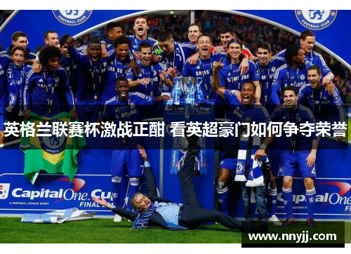 英格兰联赛杯激战正酣 看英超豪门如何争夺荣誉 英格兰联赛杯激战正酣 看英超豪门如何争夺荣誉