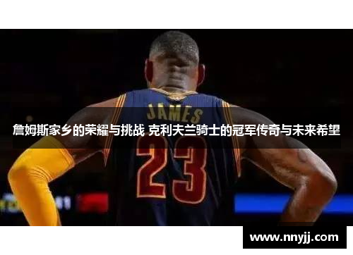 詹姆斯家乡的荣耀与挑战 克利夫兰骑士的冠军传奇与未来希望