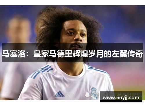 马塞洛：皇家马德里辉煌岁月的左翼传奇