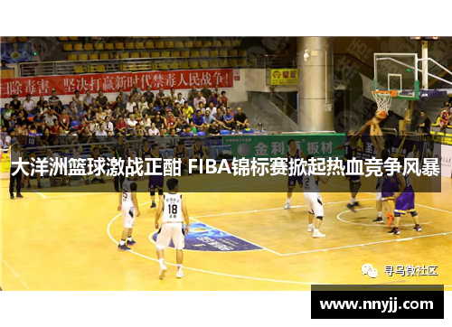 大洋洲篮球激战正酣 FIBA锦标赛掀起热血竞争风暴 大洋洲篮球激战正酣 FIBA锦标赛掀起热血竞争风暴