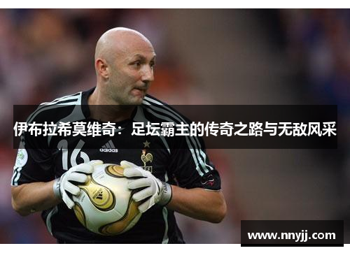 伊布拉希莫维奇:足坛霸主的传奇之路与无敌风采 伊布拉希莫维奇:足坛霸主的传奇之路与无敌风采