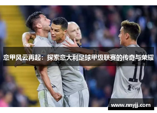 意甲风云再起:探索意大利足球甲级联赛的传奇与荣耀 意甲风云再起:探索意大利足球甲级联赛的传奇与荣耀