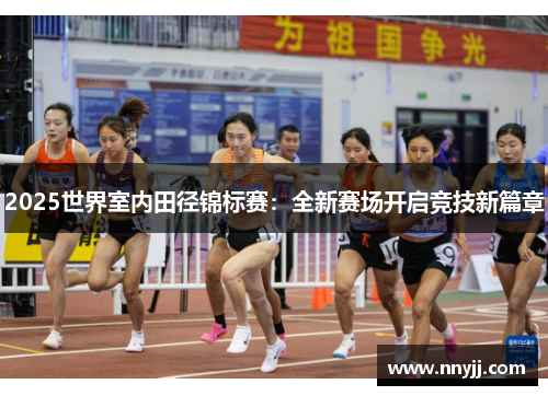 2025世界室内田径锦标赛：全新赛场开启竞技新篇章