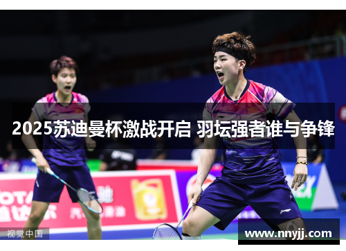 2025苏迪曼杯激战开启 羽坛强者谁与争锋