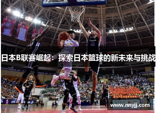 日本B联赛崛起:探索日本篮球的新未来与挑战 日本B联赛崛起:探索日本篮球的新未来与挑战