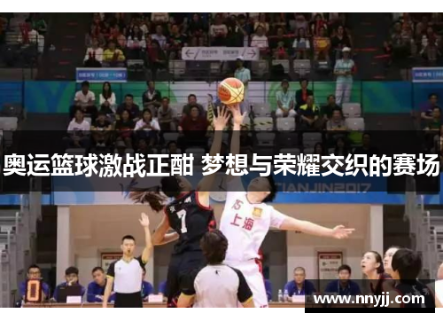 奥运篮球激战正酣 梦想与荣耀交织的赛场