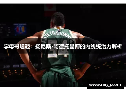 字母哥崛起:扬尼斯·阿德托昆博的内线统治力解析 字母哥崛起:扬尼斯·阿德托昆博的内线统治力解析