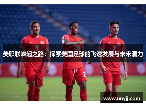 美职联崛起之路：探索美国足球的飞速发展与未来潜力