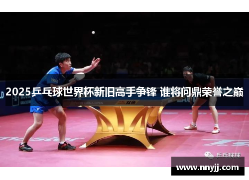 2025乒乓球世界杯新旧高手争锋 谁将问鼎荣誉之巅