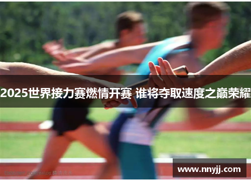 2025世界接力赛燃情开赛 谁将夺取速度之巅荣耀
