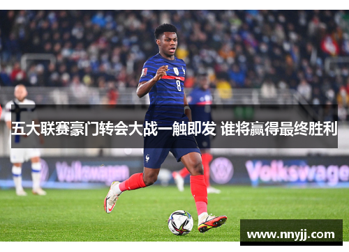 五大联赛豪门转会大战一触即发 谁将赢得最终胜利