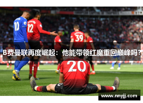 B费曼联再度崛起：他能带领红魔重回巅峰吗？