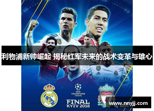 利物浦新帅崛起 揭秘红军未来的战术变革与雄心