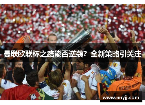 曼联欧联杯之路能否逆袭?全新策略引关注 曼联欧联杯之路能否逆袭?全新策略引关注