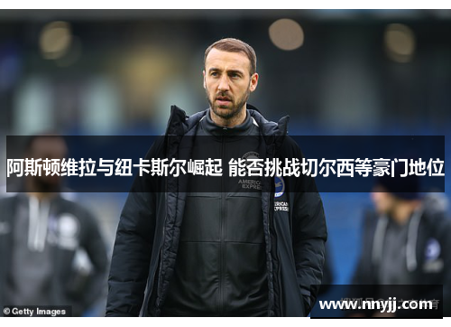 阿斯顿维拉与纽卡斯尔崛起 能否挑战切尔西等豪门地位 阿斯顿维拉与纽卡斯尔崛起 能否挑战切尔西等豪门地位