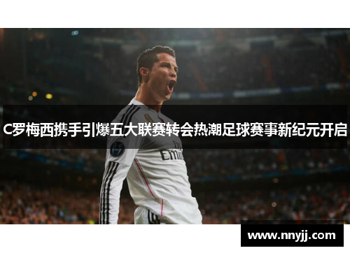 C罗梅西携手引爆五大联赛转会热潮足球赛事新纪元开启