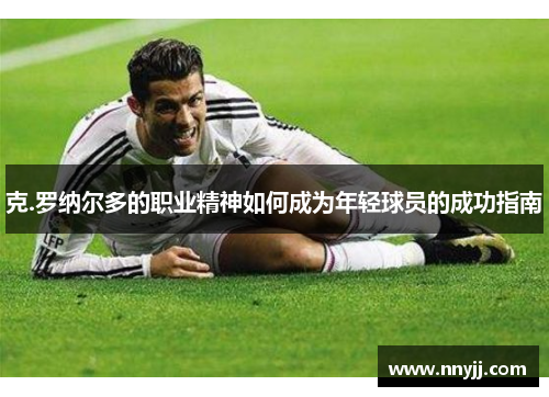 克.罗纳尔多的职业精神如何成为年轻球员的成功指南 克.罗纳尔多的职业精神如何成为年轻球员的成功指南