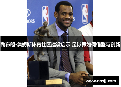 勒布朗·詹姆斯体育社区建设启示 足球界如何借鉴与创新 勒布朗·詹姆斯体育社区建设启示 足球界如何借鉴与创新