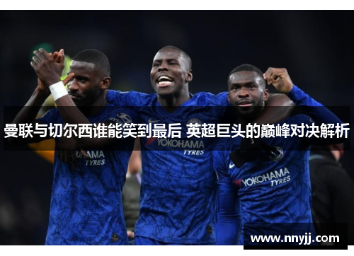 曼联与切尔西谁能笑到最后 英超巨头的巅峰对决解析